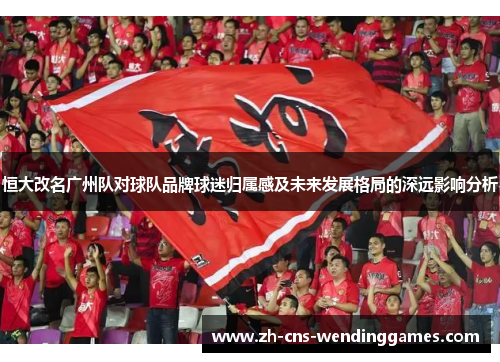 恒大改名广州队对球队品牌球迷归属感及未来发展格局的深远影响分析 恒大改名广州队对球队品牌球迷归属感及未来发展格局的深远影响分析