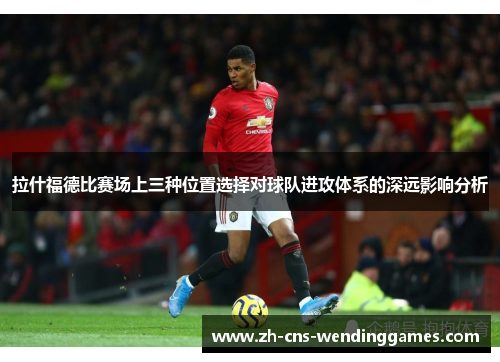 拉什福德比赛场上三种位置选择对球队进攻体系的深远影响分析 拉什福德比赛场上三种位置选择对球队进攻体系的深远影响分析