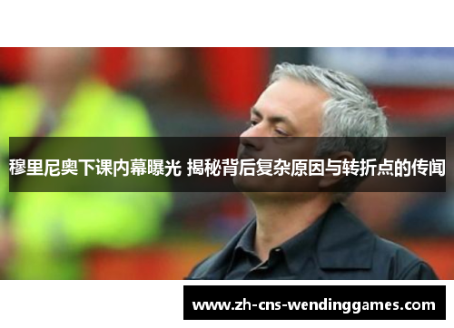 穆里尼奥下课内幕曝光 揭秘背后复杂原因与转折点的传闻 穆里尼奥下课内幕曝光 揭秘背后复杂原因与转折点的传闻