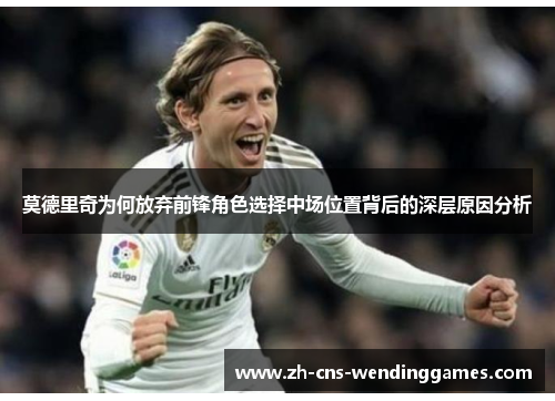 莫德里奇为何放弃前锋角色选择中场位置背后的深层原因分析 莫德里奇为何放弃前锋角色选择中场位置背后的深层原因分析