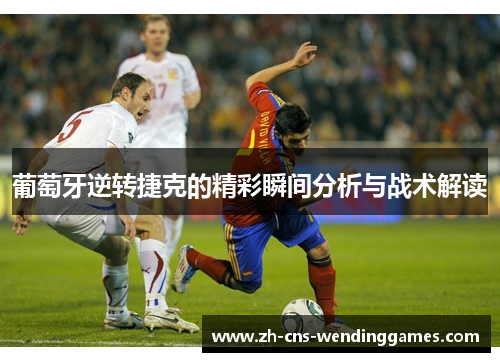 葡萄牙逆转捷克的精彩瞬间分析与战术解读 葡萄牙逆转捷克的精彩瞬间分析与战术解读