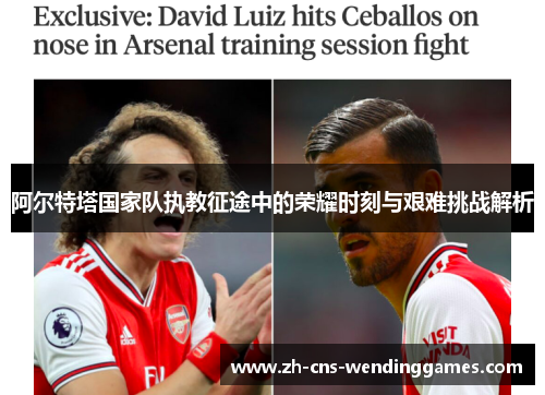 阿尔特塔国家队执教征途中的荣耀时刻与艰难挑战解析 阿尔特塔国家队执教征途中的荣耀时刻与艰难挑战解析