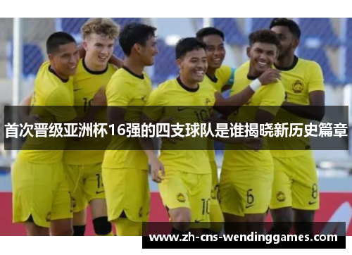 首次晋级亚洲杯16强的四支球队是谁揭晓新历史篇章