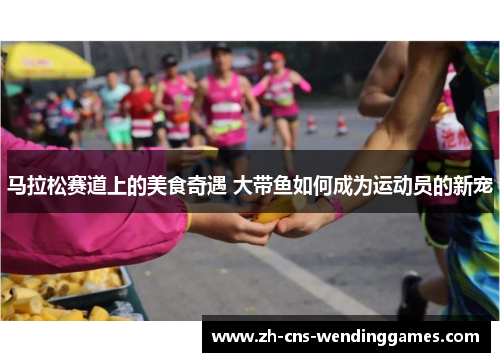 马拉松赛道上的美食奇遇 大带鱼如何成为运动员的新宠 马拉松赛道上的美食奇遇 大带鱼如何成为运动员的新宠