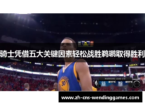 骑士凭借五大关键因素轻松战胜鹈鹕取得胜利 骑士凭借五大关键因素轻松战胜鹈鹕取得胜利