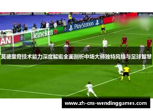 莫德里奇技术能力深度解密全面剖析中场大师独特风格与足球智慧 莫德里奇技术能力深度解密全面剖析中场大师独特风格与足球智慧