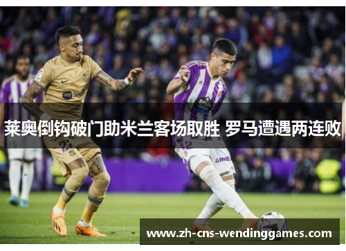莱奥倒钩破门助米兰客场取胜 罗马遭遇两连败 莱奥倒钩破门助米兰客场取胜 罗马遭遇两连败
