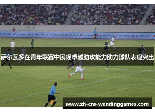 萨尔瓦多在青年联赛中展现卓越助攻能力助力球队表现突出 萨尔瓦多在青年联赛中展现卓越助攻能力助力球队表现突出
