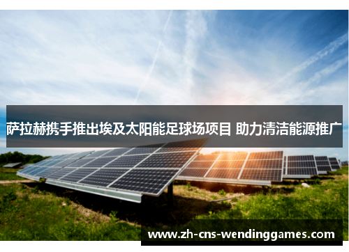 萨拉赫携手推出埃及太阳能足球场项目 助力清洁能源推广 萨拉赫携手推出埃及太阳能足球场项目 助力清洁能源推广
