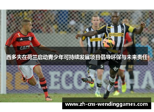西多夫在荷兰启动青少年可持续发展项目倡导环保与未来责任 西多夫在荷兰启动青少年可持续发展项目倡导环保与未来责任