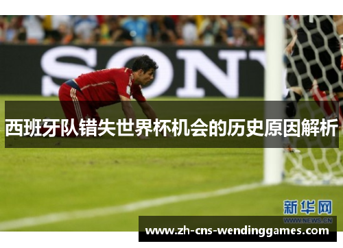 西班牙队错失世界杯机会的历史原因解析 西班牙队错失世界杯机会的历史原因解析