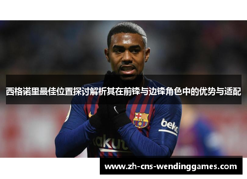 西格诺里最佳位置探讨解析其在前锋与边锋角色中的优势与适配 西格诺里最佳位置探讨解析其在前锋与边锋角色中的优势与适配