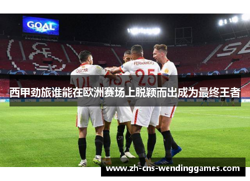 西甲劲旅谁能在欧洲赛场上脱颖而出成为最终王者 西甲劲旅谁能在欧洲赛场上脱颖而出成为最终王者
