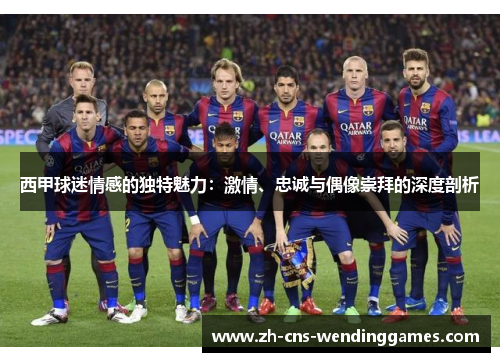 西甲球迷情感的独特魅力:激情、忠诚与偶像崇拜的深度剖析 西甲球迷情感的独特魅力:激情、忠诚与偶像崇拜的深度剖析