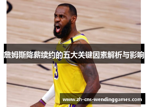 詹姆斯降薪续约的五大关键因素解析与影响 詹姆斯降薪续约的五大关键因素解析与影响