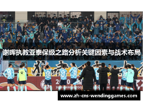 谢晖执教亚泰保级之路分析关键因素与战术布局 谢晖执教亚泰保级之路分析关键因素与战术布局