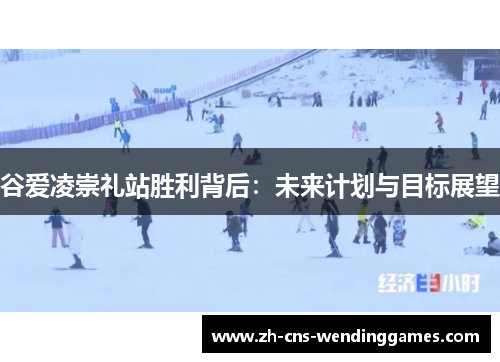 谷爱凌崇礼站胜利背后:未来计划与目标展望 谷爱凌崇礼站胜利背后:未来计划与目标展望