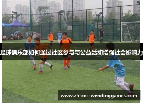足球俱乐部如何通过社区参与与公益活动增强社会影响力 足球俱乐部如何通过社区参与与公益活动增强社会影响力