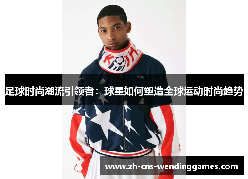 足球时尚潮流引领者:球星如何塑造全球运动时尚趋势 足球时尚潮流引领者:球星如何塑造全球运动时尚趋势