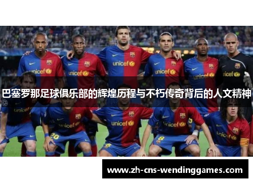 巴塞罗那足球俱乐部的辉煌历程与不朽传奇背后的人文精神