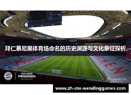 拜仁慕尼黑体育场命名的历史渊源与文化象征探析 拜仁慕尼黑体育场命名的历史渊源与文化象征探析