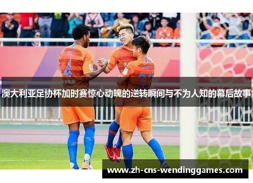 澳大利亚足协杯加时赛惊心动魄的逆转瞬间与不为人知的幕后故事 澳大利亚足协杯加时赛惊心动魄的逆转瞬间与不为人知的幕后故事