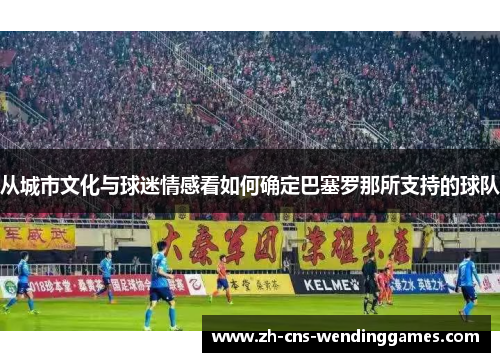 从城市文化与球迷情感看如何确定巴塞罗那所支持的球队 从城市文化与球迷情感看如何确定巴塞罗那所支持的球队
