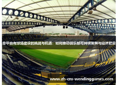 意甲自有球场建设的挑战与机遇:如何推动俱乐部可持续发展与经济繁荣 意甲自有球场建设的挑战与机遇:如何推动俱乐部可持续发展与经济繁荣