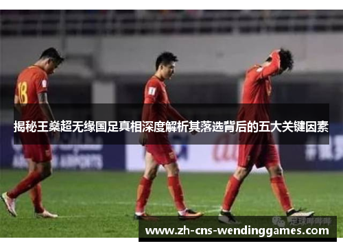揭秘王燊超无缘国足真相深度解析其落选背后的五大关键因素 揭秘王燊超无缘国足真相深度解析其落选背后的五大关键因素