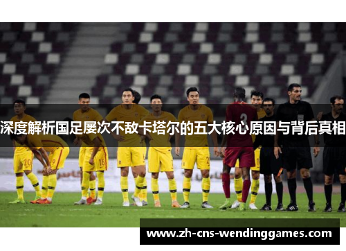 深度解析国足屡次不敌卡塔尔的五大核心原因与背后真相 深度解析国足屡次不敌卡塔尔的五大核心原因与背后真相