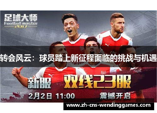 转会风云:球员踏上新征程面临的挑战与机遇 转会风云:球员踏上新征程面临的挑战与机遇