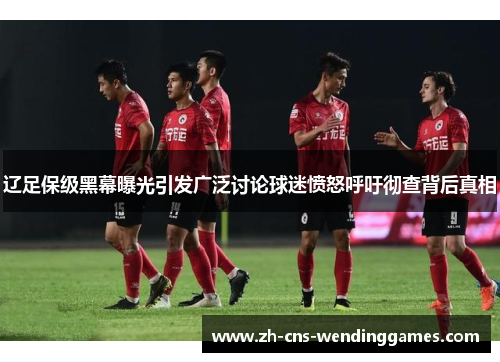 辽足保级黑幕曝光引发广泛讨论球迷愤怒呼吁彻查背后真相 辽足保级黑幕曝光引发广泛讨论球迷愤怒呼吁彻查背后真相