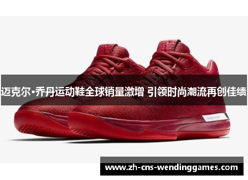 迈克尔·乔丹运动鞋全球销量激增 引领时尚潮流再创佳绩 迈克尔·乔丹运动鞋全球销量激增 引领时尚潮流再创佳绩