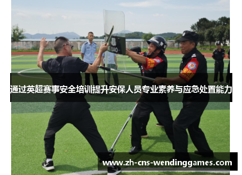 通过英超赛事安全培训提升安保人员专业素养与应急处置能力 通过英超赛事安全培训提升安保人员专业素养与应急处置能力