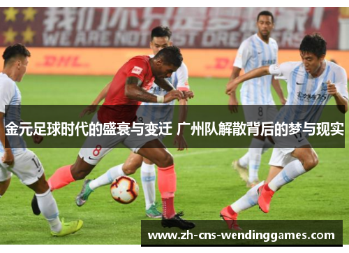 金元足球时代的盛衰与变迁 广州队解散背后的梦与现实 金元足球时代的盛衰与变迁 广州队解散背后的梦与现实