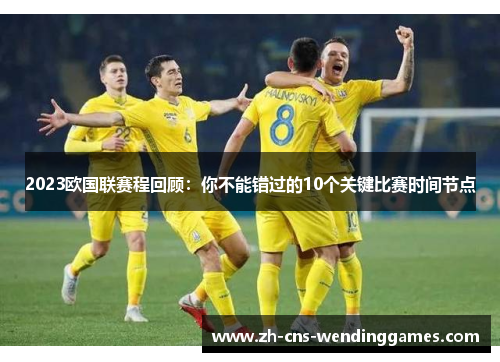 2023欧国联赛程回顾:你不能错过的10个关键比赛时间节点 2023欧国联赛程回顾:你不能错过的10个关键比赛时间节点