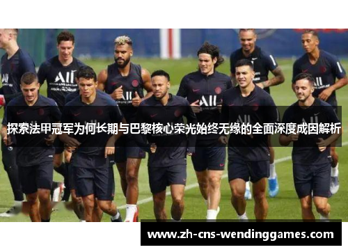 探索法甲冠军为何长期与巴黎核心荣光始终无缘的全面深度成因解析