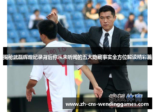 揭秘武磊辉煌纪录背后你从未听闻的五大隐藏事实全方位解读精彩篇