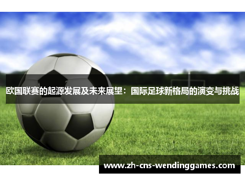 欧国联赛的起源发展及未来展望：国际足球新格局的演变与挑战