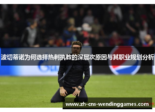 波切蒂诺为何选择热刺执教的深层次原因与其职业规划分析