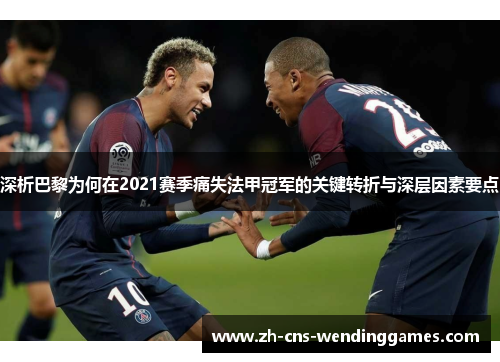 深析巴黎为何在2021赛季痛失法甲冠军的关键转折与深层因素要点