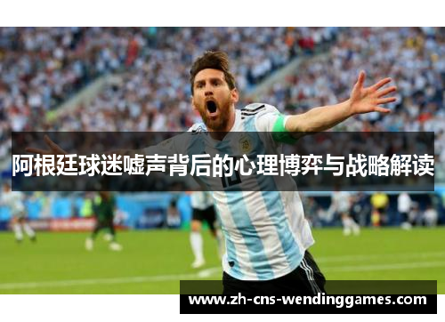 阿根廷球迷嘘声背后的心理博弈与战略解读