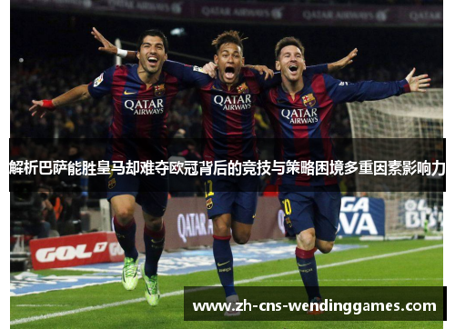 解析巴萨能胜皇马却难夺欧冠背后的竞技与策略困境多重因素影响力