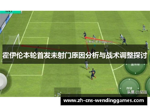 霍伊伦本轮首发未射门原因分析与战术调整探讨