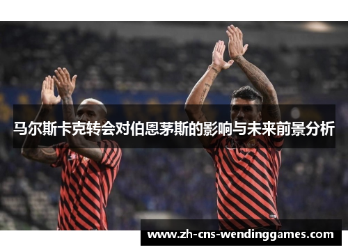 马尔斯卡克转会对伯恩茅斯的影响与未来前景分析