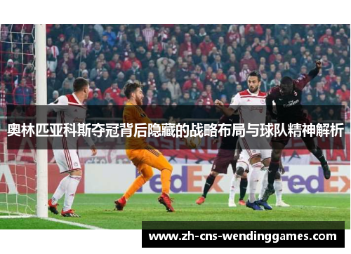 奥林匹亚科斯夺冠背后隐藏的战略布局与球队精神解析