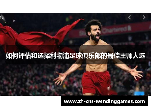 如何评估和选择利物浦足球俱乐部的最佳主帅人选