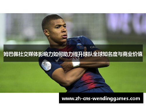 姆巴佩社交媒体影响力如何助力提升球队全球知名度与商业价值
