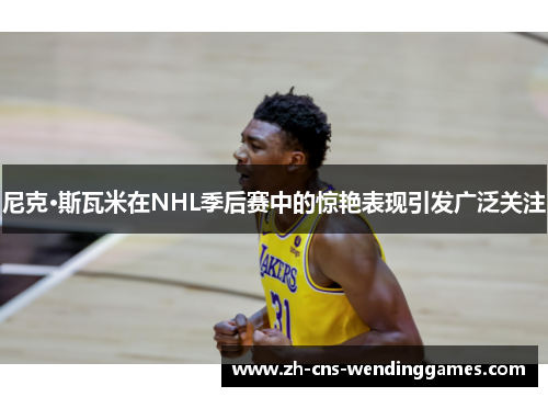 尼克·斯瓦米在NHL季后赛中的惊艳表现引发广泛关注