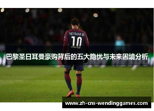 巴黎圣日耳曼豪购背后的五大隐忧与未来困境分析